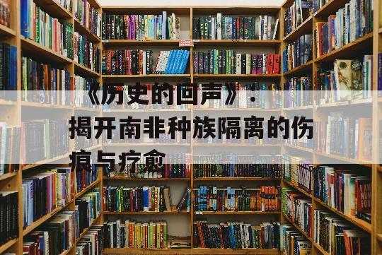  《历史的回声》: 揭开南非种族隔离的伤痕与疗愈